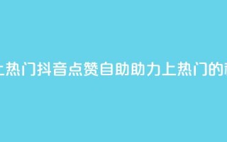 抖音点赞自助上热门 - 抖音点赞自助助力上热门的秘诀揭秘~