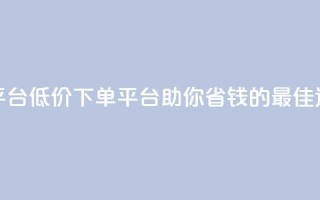 dy低价下单平台 - 低价下单平台-助你省钱的最佳选择!