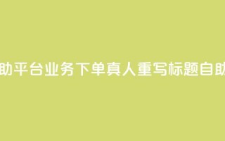 dy自助平台业务下单真人 - dy自助平台业务下单真人重写标题：dy自助平台优质下单服务。