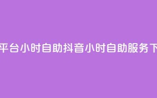 抖音平台24小时自助(抖音24小时自助服务)