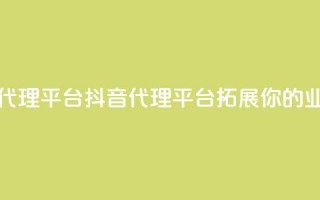 抖音业务代理平台(抖音代理平台，拓展你的业务)