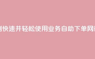 ks业务自助下单网站秒到 - 快速并轻松使用KS业务自助下单网站，快下单快到账~