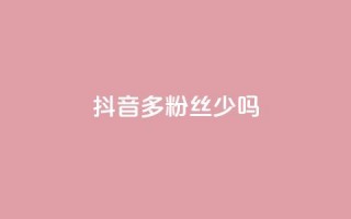 抖音100多粉丝少吗 - 抖音粉丝不足百二是否影响账号发展~