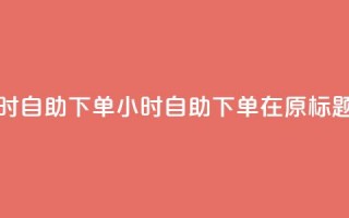 空间浏览24小时自助下单(24小时自助下单，在原标题空间中畅游)