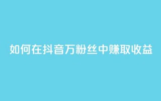 如何在抖音100万粉丝中赚取收益？