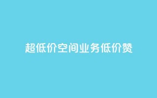 超低价qq空间业务低价赞 - 超低价QQ空间业务，低价赞一键获取！