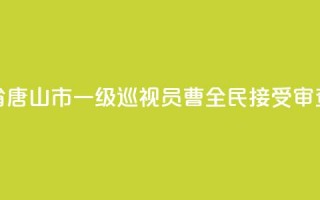 河北省唐山市一级巡视员曹全民接受审查调查 