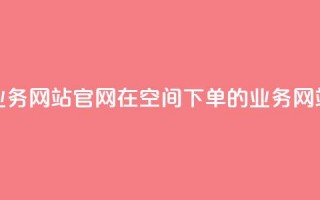 qq空间下单业务网站官网 → 在QQ空间下单的业务网站官方网站