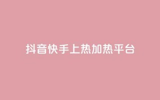 抖音快手上热加热平台 - 抖音快手火热引领新潮流的短视频平台！