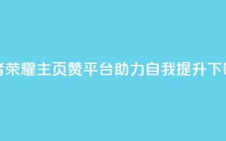 王者荣耀主页赞平台，助力自我提升