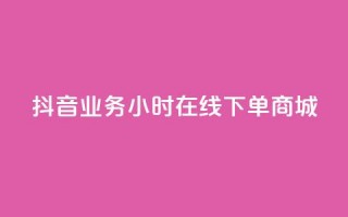 抖音业务24小时在线下单商城 - 抖音24小时在线商城，极速下单，全年无休！