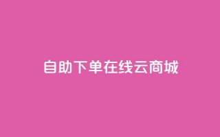 自助下单在线云商城,QQ访客记录10万 - 抖音粉丝上不去是什么原因 - qq空间点赞自助平台深圳