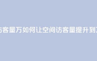 qq刷空间访客量1万 - 如何让QQ空间访客量提升到1万？。