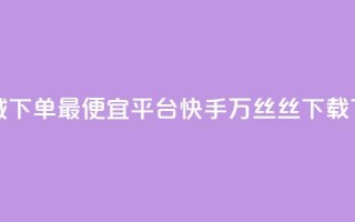 云商城下单最便宜平台 - 快手1万丝丝下载