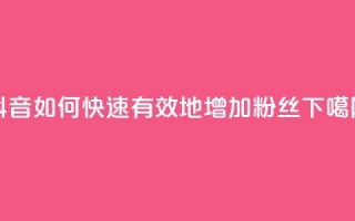 抖音如何快速有效地增加粉丝？