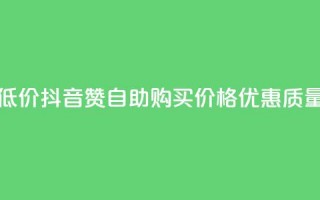 抖音自助赞低价(抖音赞自助购买，价格优惠，质量保证)