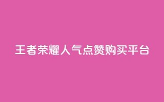 王者荣耀人气点赞购买平台 - 王者荣耀热门点赞购买平台!