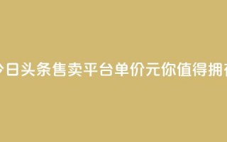 今日头条售卖平台单价10元，你值得拥有