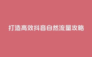 打造高效抖音自然流量攻略