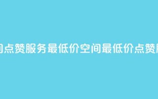 qq空间点赞服务最低价(QQ空间最低价点赞服务)