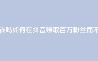 抖音100万粉丝不带货赚钱吗 - 如何在抖音赚取百万粉丝而不需要推销产品~