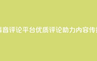 抖音评论平台：优质评论助力内容传播