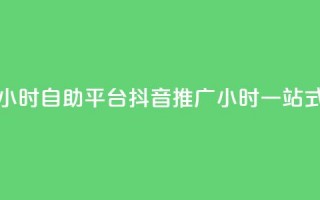 抖音推广24小时自助平台(抖音推广24小时一站式自助平台)