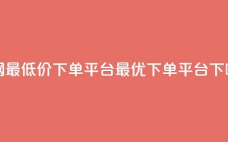 全网最低价下单平台——dy最优下单平台