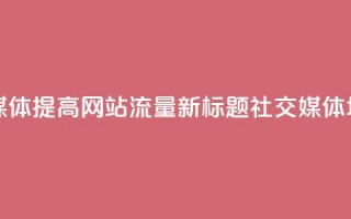 原标题：如何用社交媒体提高网站流量？ 新标题：社交媒体增加网站流量的方法