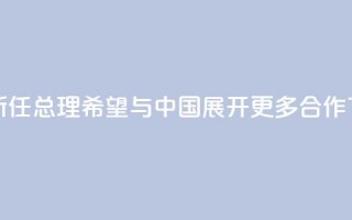 泰国新任总理：希望与中国展开更多合作