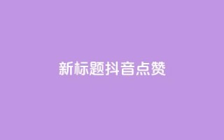 新标题：抖音点赞-ks下单特惠