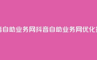 抖音自助业务网(抖音自助业务网——SEO优化技巧)