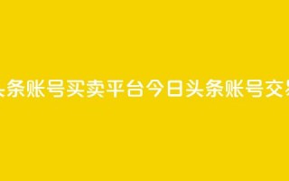 今日头条账号买卖平台(今日头条账号交易平台)