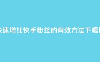 快速增加快手粉丝的有效方法