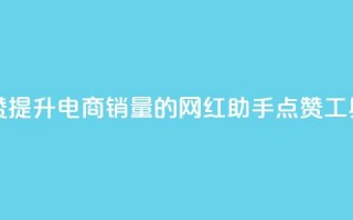 网红助手点赞 - 提升电商销量的网红助手点赞工具揭秘！