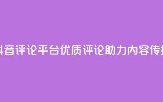 抖音评论平台：优质评论助力内容传播