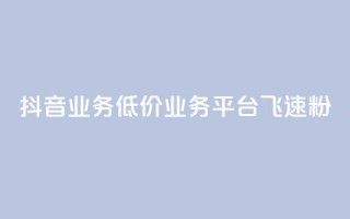 抖音业务低价业务平台飞速粉 - 抖音业务推出超低价平台 飞速提升粉丝数量!