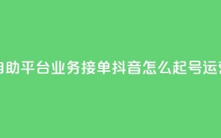 抖音赞自助平台业务接单 - 抖音怎么起号运营