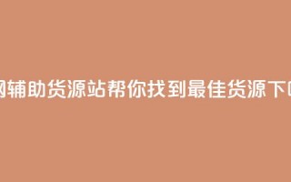 全网辅助货源站：帮你找到最佳货源！