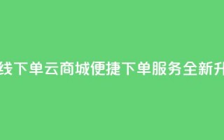 云商城在线下单 - 云商城便捷下单服务全新升级。