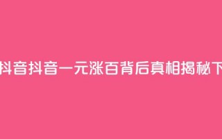 1元涨100抖音 - 抖音一元涨百，背后真相揭秘!