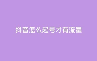 抖音怎么起号才有流量 - 如何在抖音快速吸引流量起号指南。