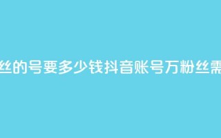 抖音一万粉丝的号要多少钱(抖音账号1万粉丝需要多少费用)