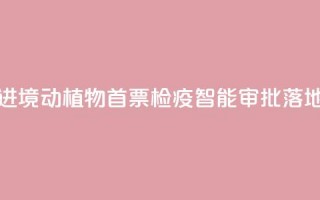 江西进境动植物首票检疫智能审批落地新余