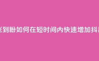 抖音如何快速涨到1000粉 - 如何在短时间内快速增加抖音粉丝量~