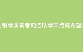 “00后”盲人钢琴演奏者刘浩：以琴声“点亮”希望与梦想