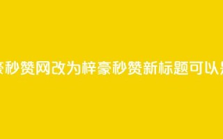 梓豪秒赞网(梓豪秒赞网改为“梓豪秒赞”，新标题可以是“梓豪秒赞活动”)