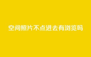 qq空间照片不点进去有浏览吗,24小时在线回收抖音号 - ks业务免费下单平台最便宜 - 免费领取抖音1000播放的平台