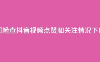 如何检查抖音视频点赞和关注情况