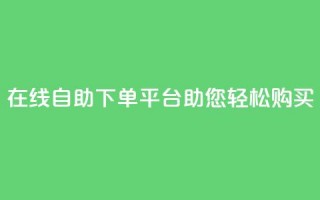 在线qq自助下单平台助您轻松购买